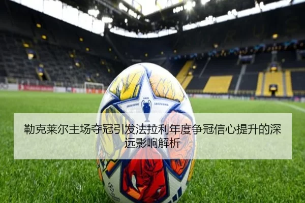 勒克莱尔主场夺冠引发法拉利年度争冠信心提升的深远影响解析